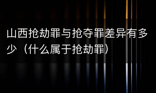 山西抢劫罪与抢夺罪差异有多少（什么属于抢劫罪）