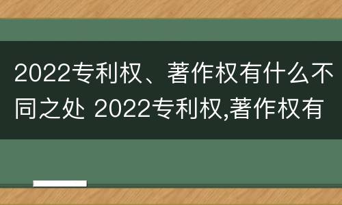 2022专利权、著作权有什么不同之处 2022专利权,著作权有什么不同之处呢