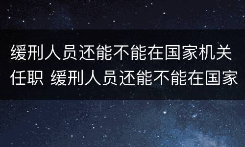 缓刑人员还能不能在国家机关任职 缓刑人员还能不能在国家机关任职呢