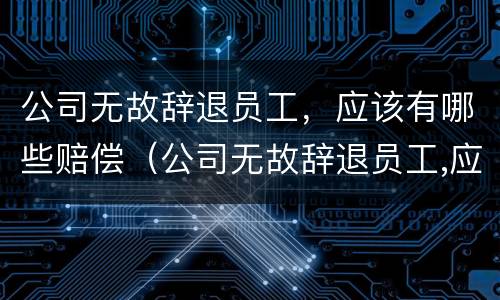 公司无故辞退员工，应该有哪些赔偿（公司无故辞退员工,应该有哪些赔偿项目）