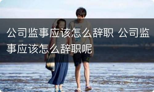 公司监事应该怎么辞职 公司监事应该怎么辞职呢