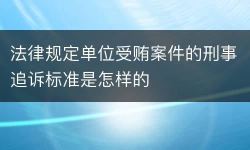 法律规定单位受贿案件的刑事追诉标准是怎样的