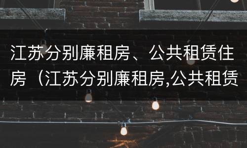 江苏分别廉租房、公共租赁住房（江苏分别廉租房,公共租赁住房怎么申请）