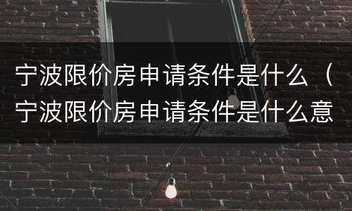 宁波限价房申请条件是什么（宁波限价房申请条件是什么意思）