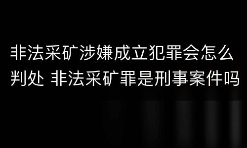 非法采矿涉嫌成立犯罪会怎么判处 非法采矿罪是刑事案件吗