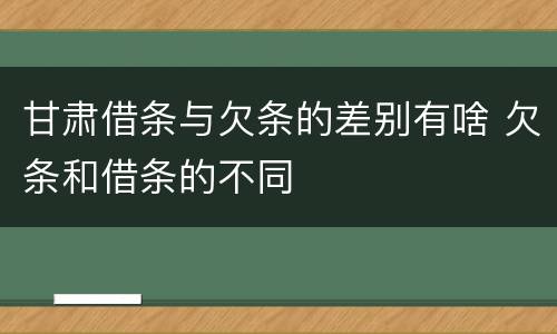 甘肃借条与欠条的差别有啥 欠条和借条的不同