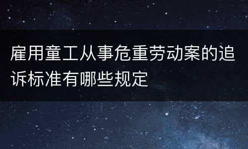 雇用童工从事危重劳动案的追诉标准有哪些规定