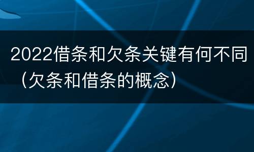 2022借条和欠条关键有何不同（欠条和借条的概念）