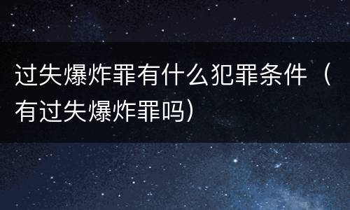 过失爆炸罪有什么犯罪条件（有过失爆炸罪吗）