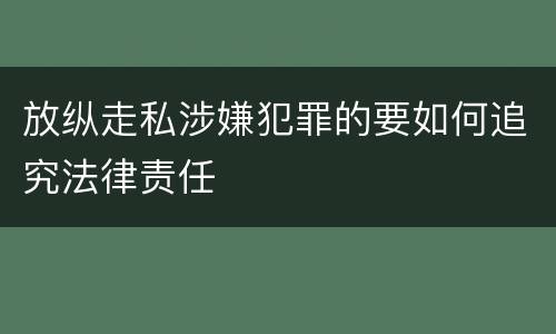 放纵走私涉嫌犯罪的要如何追究法律责任