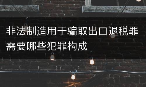 非法制造用于骗取出口退税罪需要哪些犯罪构成