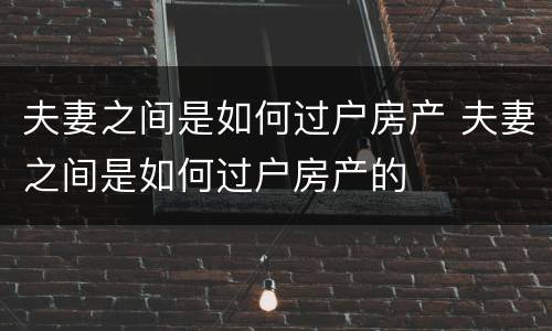 夫妻之间是如何过户房产 夫妻之间是如何过户房产的