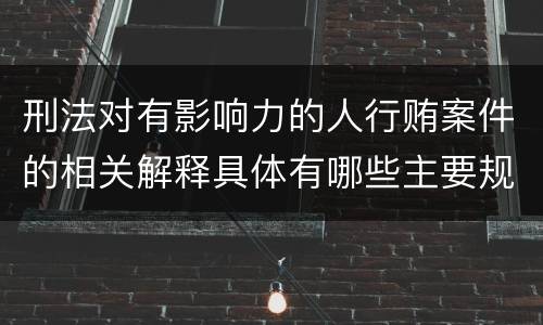 刑法对有影响力的人行贿案件的相关解释具体有哪些主要规定