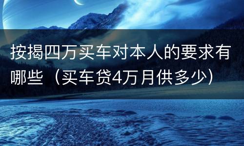按揭四万买车对本人的要求有哪些（买车贷4万月供多少）