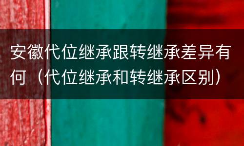 安徽代位继承跟转继承差异有何（代位继承和转继承区别）