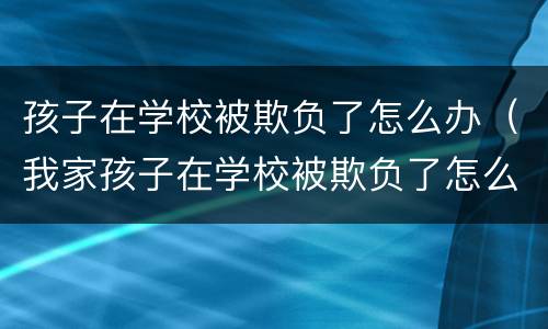 孩子在学校被欺负了怎么办（我家孩子在学校被欺负了怎么办）