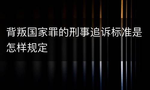 背叛国家罪的刑事追诉标准是怎样规定