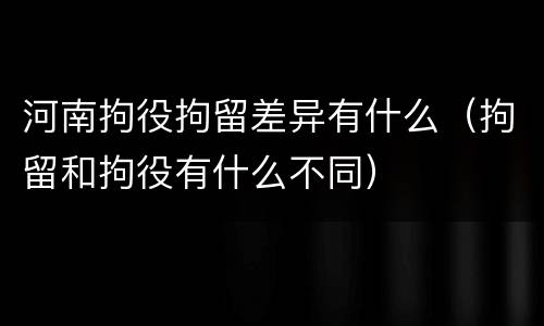 河南拘役拘留差异有什么（拘留和拘役有什么不同）