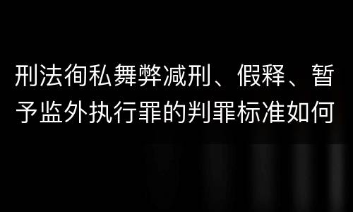 刑法徇私舞弊减刑、假释、暂予监外执行罪的判罪标准如何