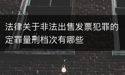 法律关于非法出售发票犯罪的定罪量刑档次有哪些