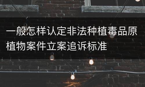 一般怎样认定非法种植毒品原植物案件立案追诉标准