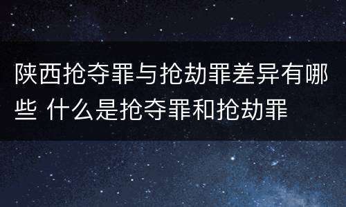 陕西抢夺罪与抢劫罪差异有哪些 什么是抢夺罪和抢劫罪