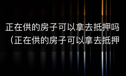 正在供的房子可以拿去抵押吗（正在供的房子可以拿去抵押吗要多少钱）