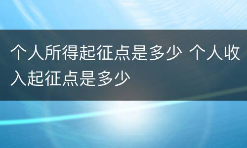 个人所得起征点是多少 个人收入起征点是多少