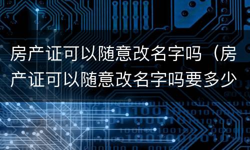 房产证可以随意改名字吗（房产证可以随意改名字吗要多少钱）