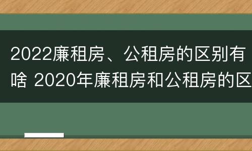 2022廉租房、公租房的区别有啥 2020年廉租房和公租房的区别