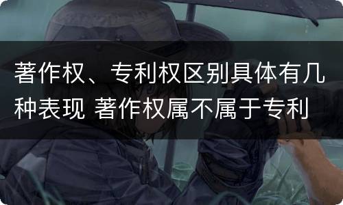 著作权、专利权区别具体有几种表现 著作权属不属于专利