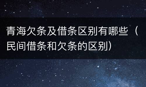 青海欠条及借条区别有哪些（民间借条和欠条的区别）