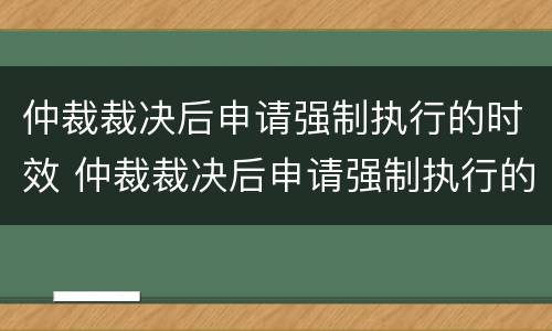 仲裁裁决后申请强制执行的时效 仲裁裁决后申请强制执行的时效是