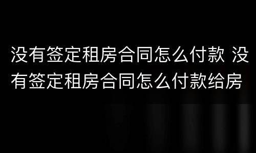没有签定租房合同怎么付款 没有签定租房合同怎么付款给房东