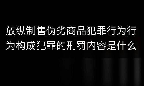 放纵制售伪劣商品犯罪行为行为构成犯罪的刑罚内容是什么
