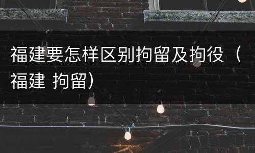 福建要怎样区别拘留及拘役（福建 拘留）