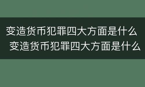 变造货币犯罪四大方面是什么 变造货币犯罪四大方面是什么内容