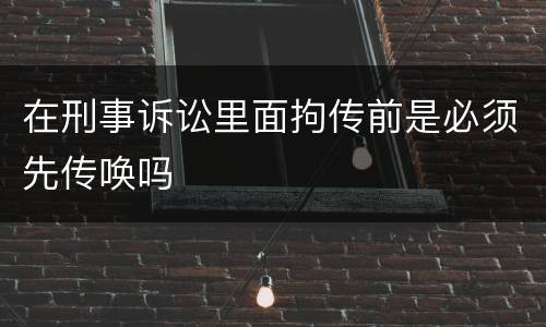 在刑事诉讼里面拘传前是必须先传唤吗