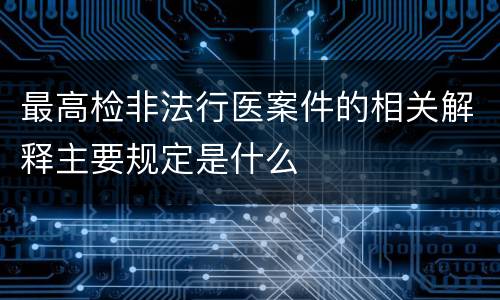 最高检非法行医案件的相关解释主要规定是什么