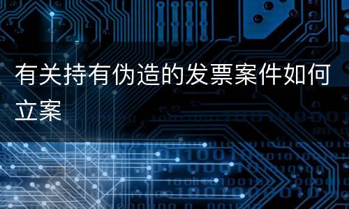 有关持有伪造的发票案件如何立案