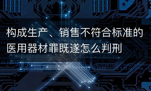 构成生产、销售不符合标准的医用器材罪既遂怎么判刑