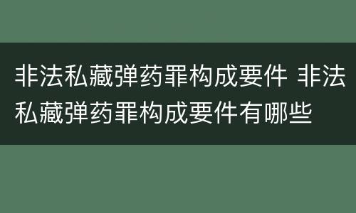 非法私藏弹药罪构成要件 非法私藏弹药罪构成要件有哪些