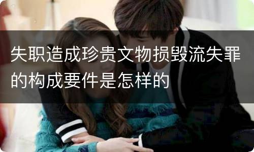 失职造成珍贵文物损毁流失罪的构成要件是怎样的