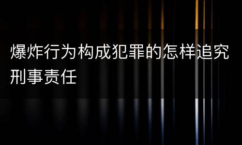 爆炸行为构成犯罪的怎样追究刑事责任