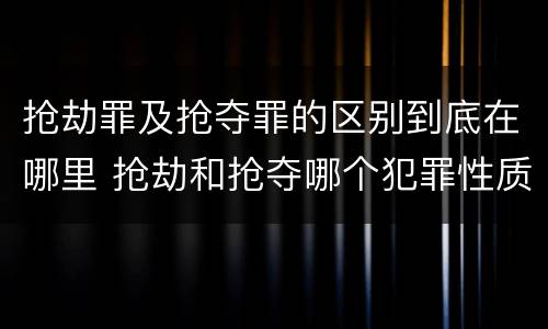 抢劫罪及抢夺罪的区别到底在哪里 抢劫和抢夺哪个犯罪性质严重