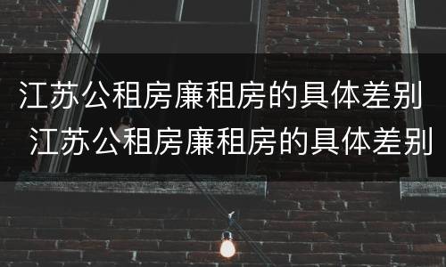江苏公租房廉租房的具体差别 江苏公租房廉租房的具体差别是什么