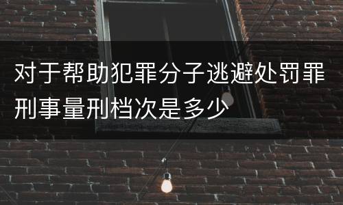 对于帮助犯罪分子逃避处罚罪刑事量刑档次是多少