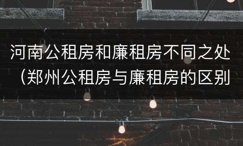 河南公租房和廉租房不同之处（郑州公租房与廉租房的区别）