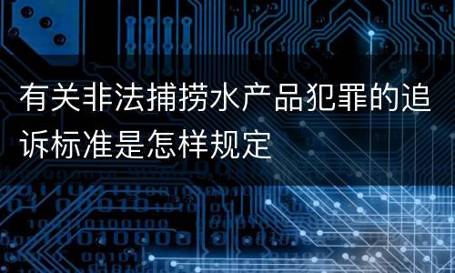 有关非法捕捞水产品犯罪的追诉标准是怎样规定