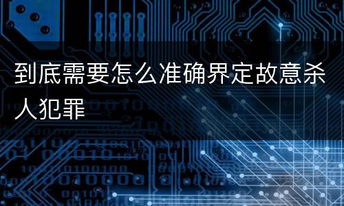 到底需要怎么准确界定故意杀人犯罪